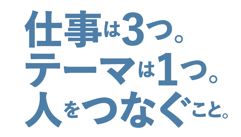 仕事は3つ。テーマは1つ。人をつなぐこと。